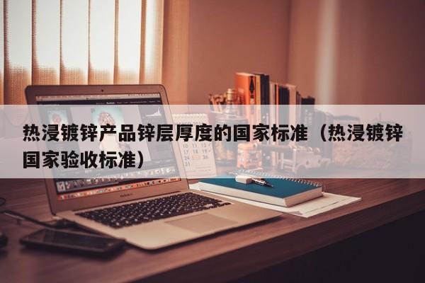 热浸镀锌产品锌层厚度的国家标准（热浸镀锌国家验收标准）