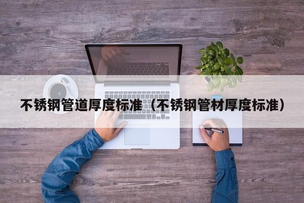不锈钢管道厚度标准（不锈钢管材厚度标准）