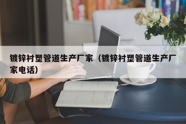 镀锌衬塑管道生产厂家（镀锌衬塑管道生产厂家电话）