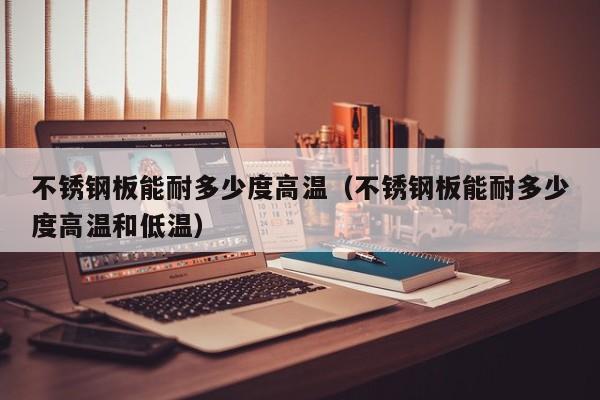 不锈钢板能耐多少度高温（不锈钢板能耐多少度高温和低温）