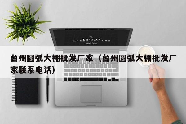 台州圆弧大棚批发厂家（台州圆弧大棚批发厂家联系电话）